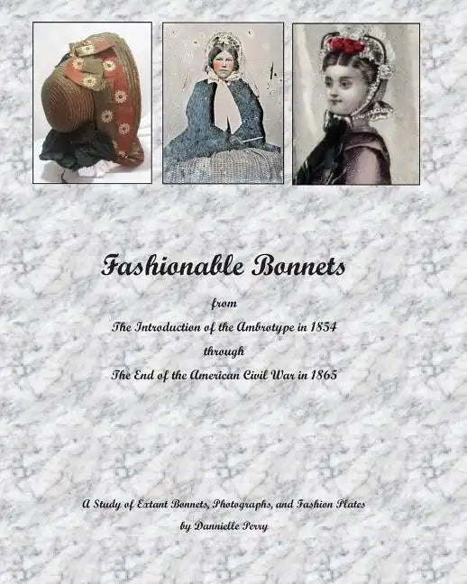 Fashionable Bonnets from The Introduction of the Ambrotype in 1854 through The End of the American Civil War in 1865: A Study of Extant Bonnets, Photo - Paperback