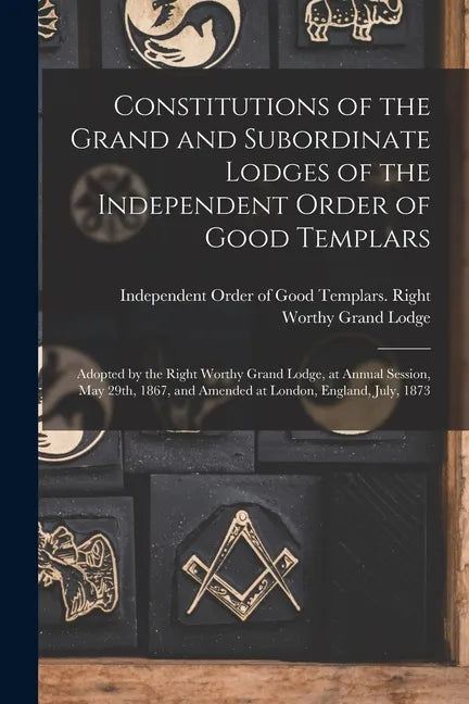 Constitutions of the Grand and Subordinate Lodges of the Independent Order of Good Templars [microform]: Adopted by the Right Worthy Grand Lodge, at A - Paperback