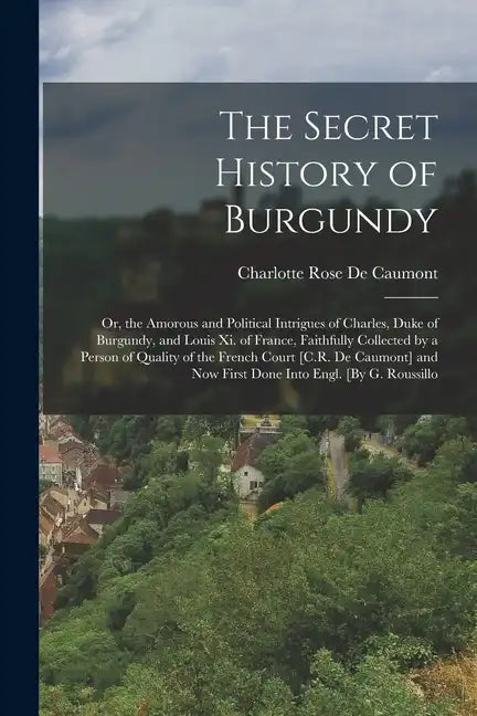 The Secret History of Burgundy: Or, the Amorous and Political Intrigues of Charles, Duke of Burgundy, and Louis Xi. of France, Faithfully Collected by - Paperback