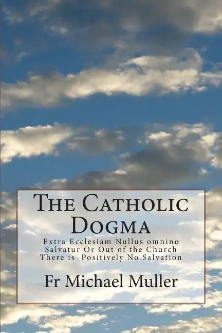 The Catholic Dogma: Extra Ecclesiam Nullus omnino Salvatur Or Out of the Church There is Positively No Salvation - Paperback
