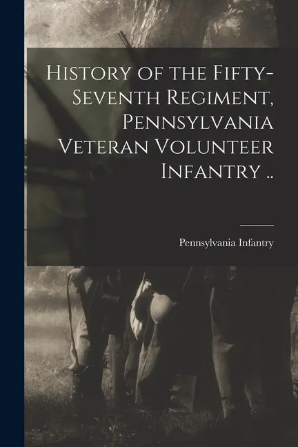 History of the Fifty-seventh Regiment, Pennsylvania Veteran Volunteer Infantry .. - Paperback