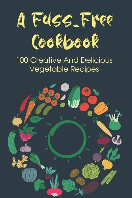 A Fuss-Free Cookbook: 100 Creative And Delicious Vegetable Recipes: Tips For Transitioning To A Vegan Lifestyle - Paperback