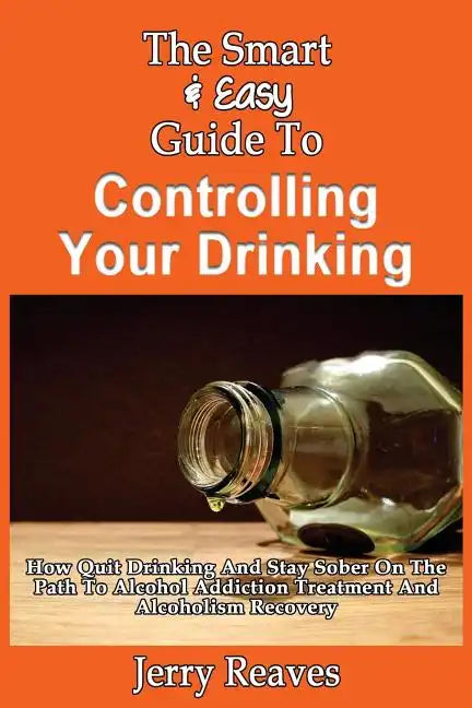 The Smart & Easy Guide To Controlling Your Drinking: How Quit Drinking And Stay Sober On The Path To Alcohol Addiction Treatment And Alcoholism Recove - Paperback
