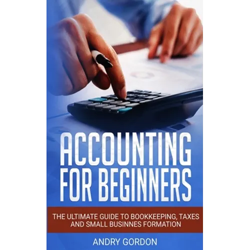 Accounting for Beginners: The Ultimate Guide to Bookkeeping, Taxes and Small Business Formation - Paperback