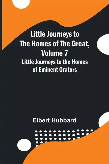 Little Journeys to the Homes of the Great, Volume 7: Little Journeys to the Homes of Eminent Orators - Paperback