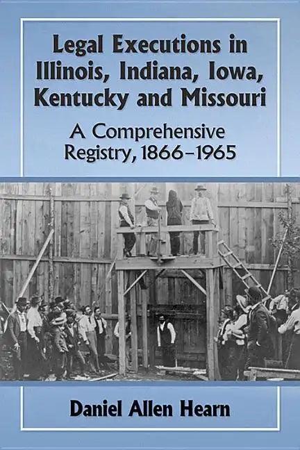 Legal Executions in Illinois, Indiana, Iowa, Kentucky and Missouri: A Comprehensive Registry, 1866-1965 - Paperback