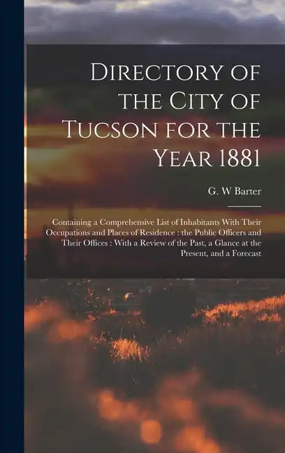 Directory of the City of Tucson for the Year 1881: Containing a Comprehensive List of Inhabitants With Their Occupations and Places of Residence: the - Hardcover