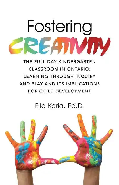 Fostering CREATIVITY: The Full Day Kindergarten Classroom in Ontario: Learning Through Inquiry and Play and Its Implications for Child Development - Paperback