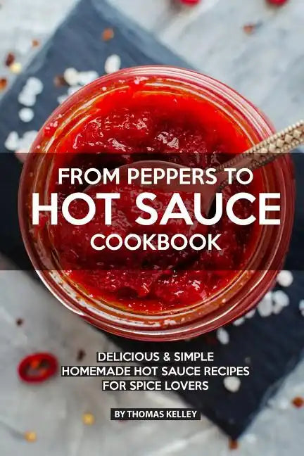 From Peppers to Hot Sauce Cookbook: Delicious Simple Homemade Hot Sauce Recipes for Spice Lovers - Paperback