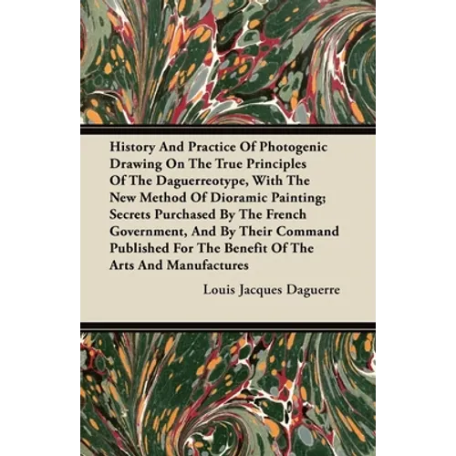 History and Practice of Photogenic Drawing on the True Principles of the Daguerreotype, with the New Method of Dioramic Painting: Secrets Purchased by - Paperback
