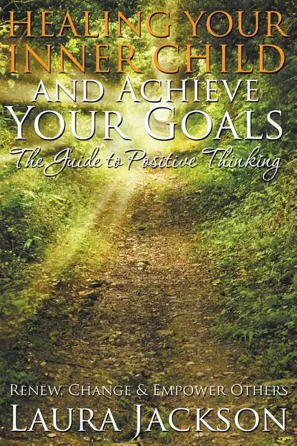 Healing Your Inner Child and Achieve Your Goals - The Guide to Positive Thinking: Renew, Change & Empower Others - Paperback