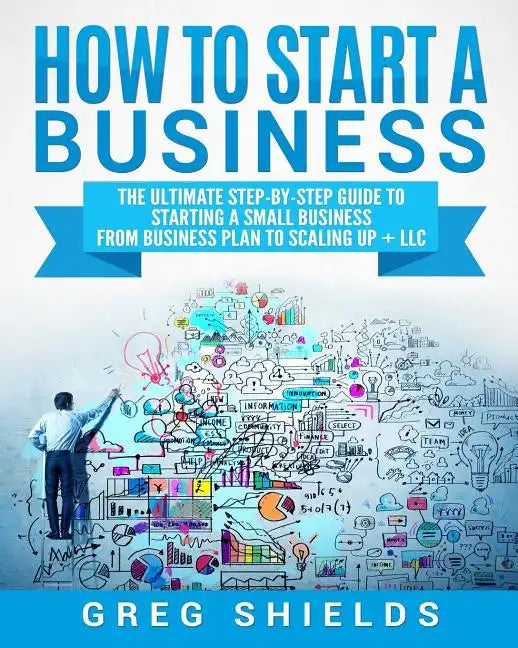 How to Start a Business: The Ultimate Step-By-Step Guide to Starting a Small Business from Business Plan to Scaling up + LLC - Paperback