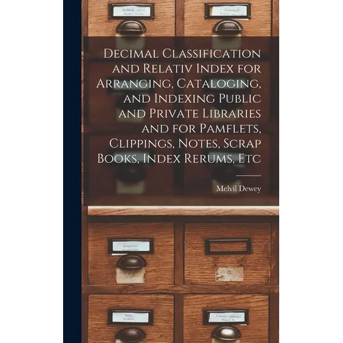 Decimal Classification and Relativ Index for Arranging, Cataloging, and Indexing Public and Private Libraries and for Pamflets, Clippings, Notes, Scra - Hardcover