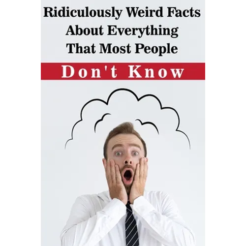 Ridiculously Weird Facts About Everything That Most People Don'T Know: General Facts Book - Paperback