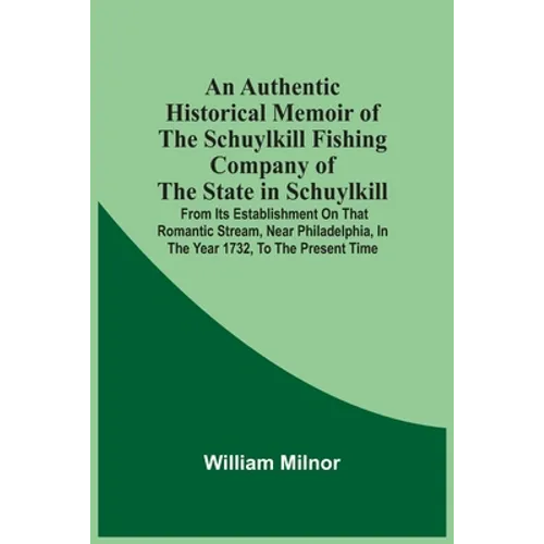 An Authentic Historical Memoir Of The Schuylkill Fishing Company Of The State In Schuylkill: From Its Establishment On That Romantic Stream, Near Phil - Paperback