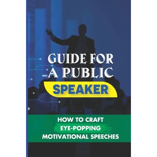 Guide For A Public Speaker: How To Craft Eye-Popping Motivational Speeches: A Great Motivational Speaker - Paperback