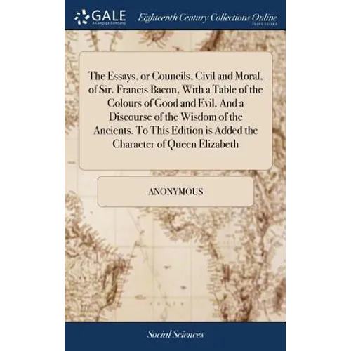 The Essays, or Councils, Civil and Moral, of Sir. Francis Bacon, With a Table of the Colours of Good and Evil. And a Discourse of the Wisdom of the An - Hardcover