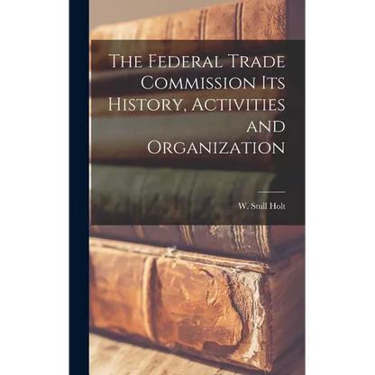 The Federal Trade Commission Its History, Activities and Organization - Hardcover