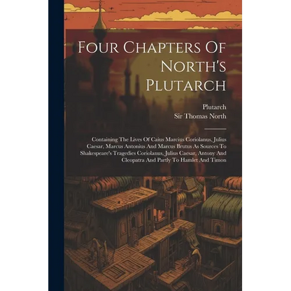 Four Chapters Of North's Plutarch: Containing The Lives Of Caius Marcius Coriolanus, Julius Caesar, Marcus Antonius And Marcus Brutus As Sources To Sh - Paperback