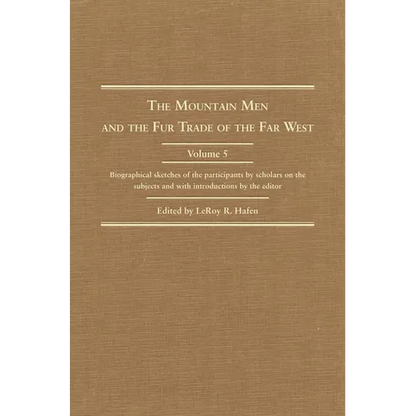 The Mountain Men and the Fur Trade of the Far West, Volume 5: Biographical Sketches of the Participants by Scholars of the Subjects and with Introduct - Hardcover