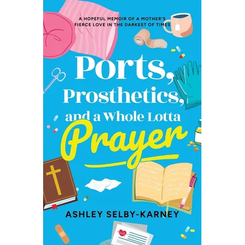 Ports, Prosthetics, and a Whole Lotta Prayer: A Hopeful Memoir of a Mother's Fierce Love in the Darkest of Times - Paperback