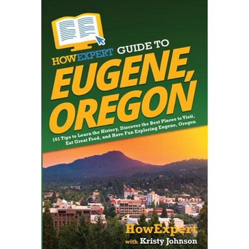 HowExpert Guide to Eugene, Oregon: 101 Tips to Learn the History, Discover the Best Places to Visit, Eat Great Food, and Have Fun Exploring Eugene, Or - Paperback
