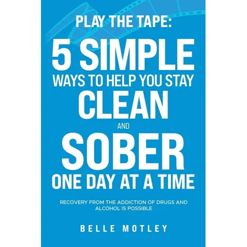Play the Tape: 5 Simple Ways to Help You Stay Clean and Sober One Day at a Time; Recovery from the Addiction of Drugs and Alcohol is Possible - Paperback