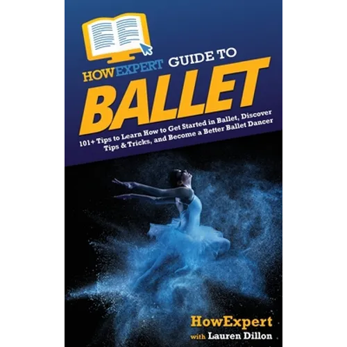 HowExpert Guide to Ballet: 101+ Tips to Learn How to Get Started in Ballet, Discover Tips & Tricks, and Become a Better Ballet Dancer - Hardcover
