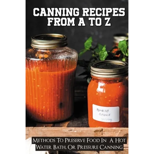 Canning Recipes From A To Z: Methods To Preserve Food In A Hot Water Bath, Or Pressure Canning: Pressure Canning Recipes - Paperback