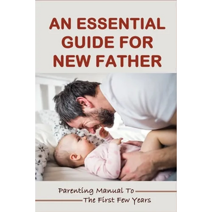 An Essential Guide For New Father: Parenting Manual To The First Few Years: Things New Dads Need To Know - Paperback