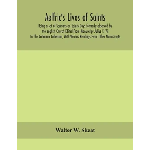 Aelfric'S Lives Of Saints; Being A Set Of Sermons On Saints Days Formerly Observed By The English Church Edited From Manuscript Julius E. Vii In The C - Paperback