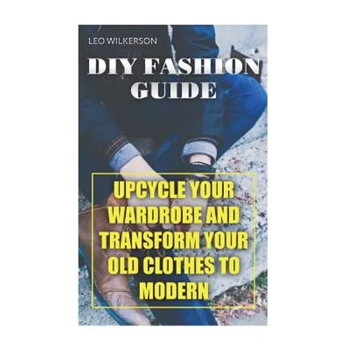 DIY Fashion Guide: Upcycle Your Wardrobe And Transform Your Old Clothes To Modern - Paperback