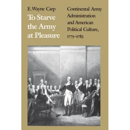To Starve the Army at Pleasure: Continental Army Administration and American Political Culture, 1775-1793 - Paperback