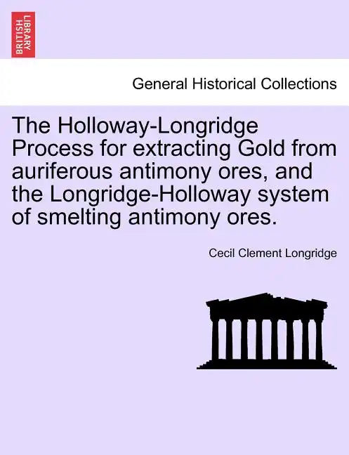 The Holloway-Longridge Process for Extracting Gold from Auriferous Antimony Ores, and the Longridge-Holloway System of Smelting Antimony Ores. - Paperback