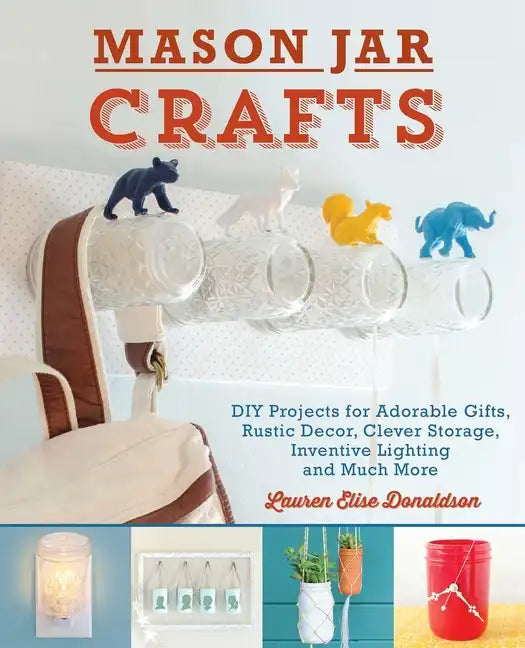 Mason Jar Crafts: DIY Projects for Adorable and Rustic Decor, Clever Storage, Inventive Lighting and Much More - Paperback