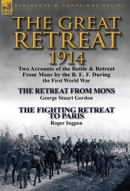 The Great Retreat, 1914: Two Accounts of the Battle & Retreat from Mons by the B. E. F. During the First World War-The Retreat from Mons by Geo - Hardcover