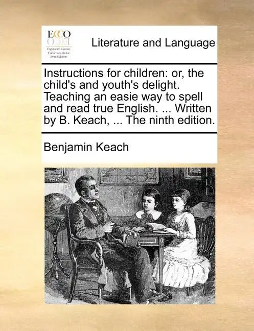 Instructions for Children: Or, the Child's and Youth's Delight. Teaching an Easie Way to Spell and Read True English. ... Written by B. Keach, .. - Paperback