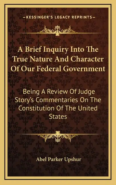 A Brief Inquiry Into the True Nature and Character of Our Federal Government: Being a Review of Judge Story's Commentaries on the Constitution of the - Hardcover