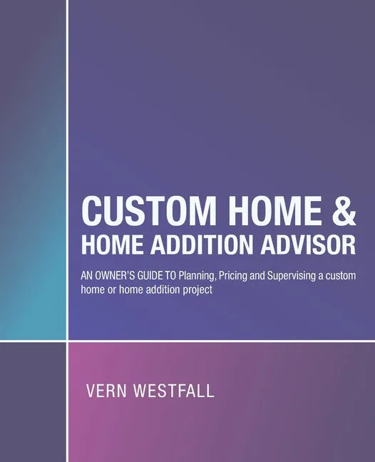 Custom Home & Home Addition Advisor: An Owner's Guide to Planning, Pricing and Supervising a Custom Home or Home Addition Project - Paperback