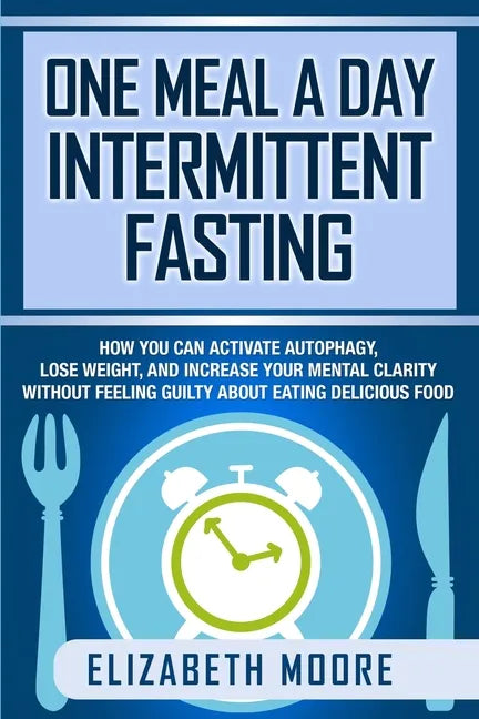 One Meal a Day Intermittent Fasting: How You Can Activate Autophagy, Lose Weight, and Increase Your Mental Clarity Without Feeling Guilty About Eating - Paperback