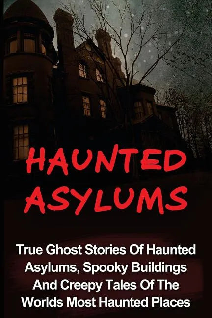 Haunted Asylums: True Ghost Stories Of Haunted Asylums, Spooky Buildings And Creepy Tales Of The Worlds Most Haunted Places - Paperback