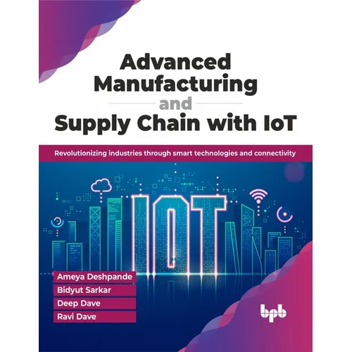 Advanced Manufacturing and Supply Chain with Iot: Revolutionizing Industries Through Smart Technologies and Connectivity - Paperback