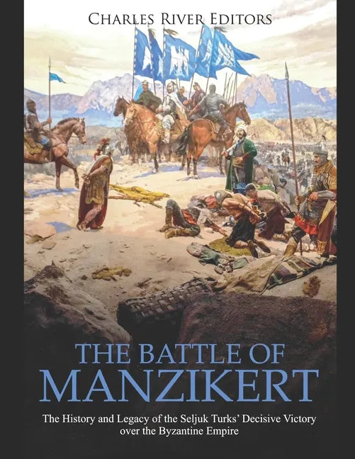 The Battle of Manzikert: The History and Legacy of the Seljuk Turks' Decisive Victory over the Byzantine Empire - Paperback