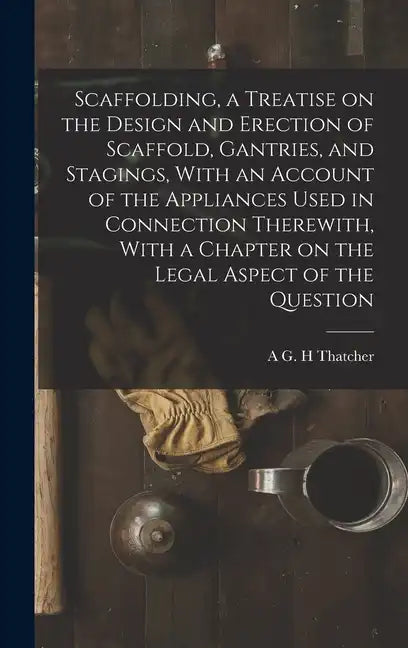 Scaffolding, a Treatise on the Design and Erection of Scaffold, Gantries, and Stagings, With an Account of the Appliances Used in Connection Therewith - Hardcover
