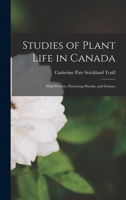 Studies of Plant Life in Canada: Wild Flowers, Flowering Shrubs, and Grasses - Hardcover