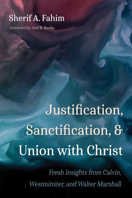 Justification, Sanctification, and Union with Christ: Fresh Insights from Calvin, Westminster, and Walter Marshall - Hardcover