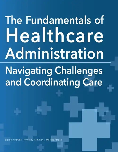 The Fundamentals of Healthcare Administration: Navigating Challenges and Coordinating Care - Paperback