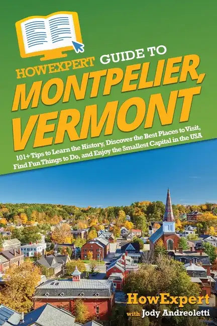 HowExpert Guide to Montpelier, Vermont: 101+ Tips to Learn the History, Discover the Best Places to Visit, Find Fun Things to Do, and Enjoy the Smalle - Paperback