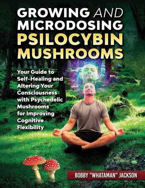 Growing and Microdosing Psilocybin Mushrooms: Your Guide to Self-Healing and Altering Your Consciousness with Psychedelic Mushrooms for Improving Cogn - Paperback