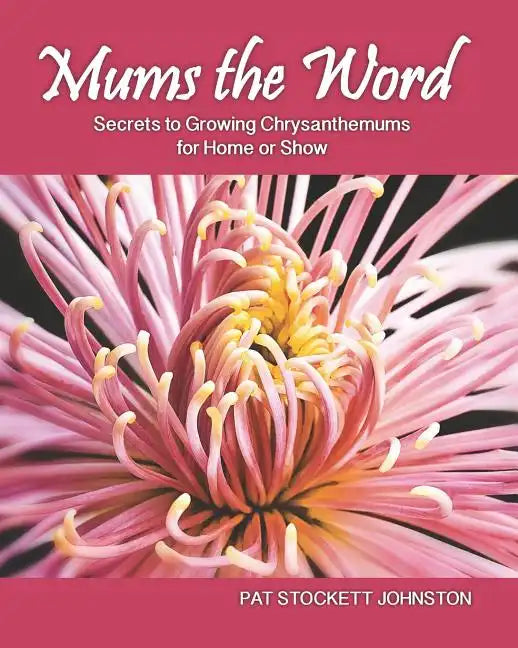 Mums the Word: Secrets to Growing Chrysanthemums for Home or Show - Paperback